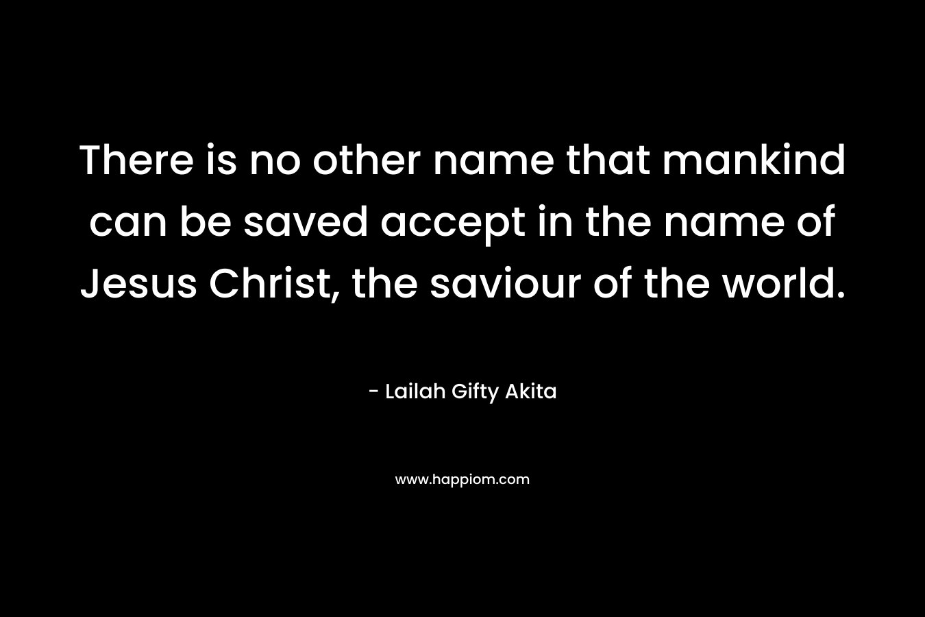 There is no other name that mankind can be saved accept in the name of Jesus Christ, the saviour of the world. – Lailah Gifty Akita
