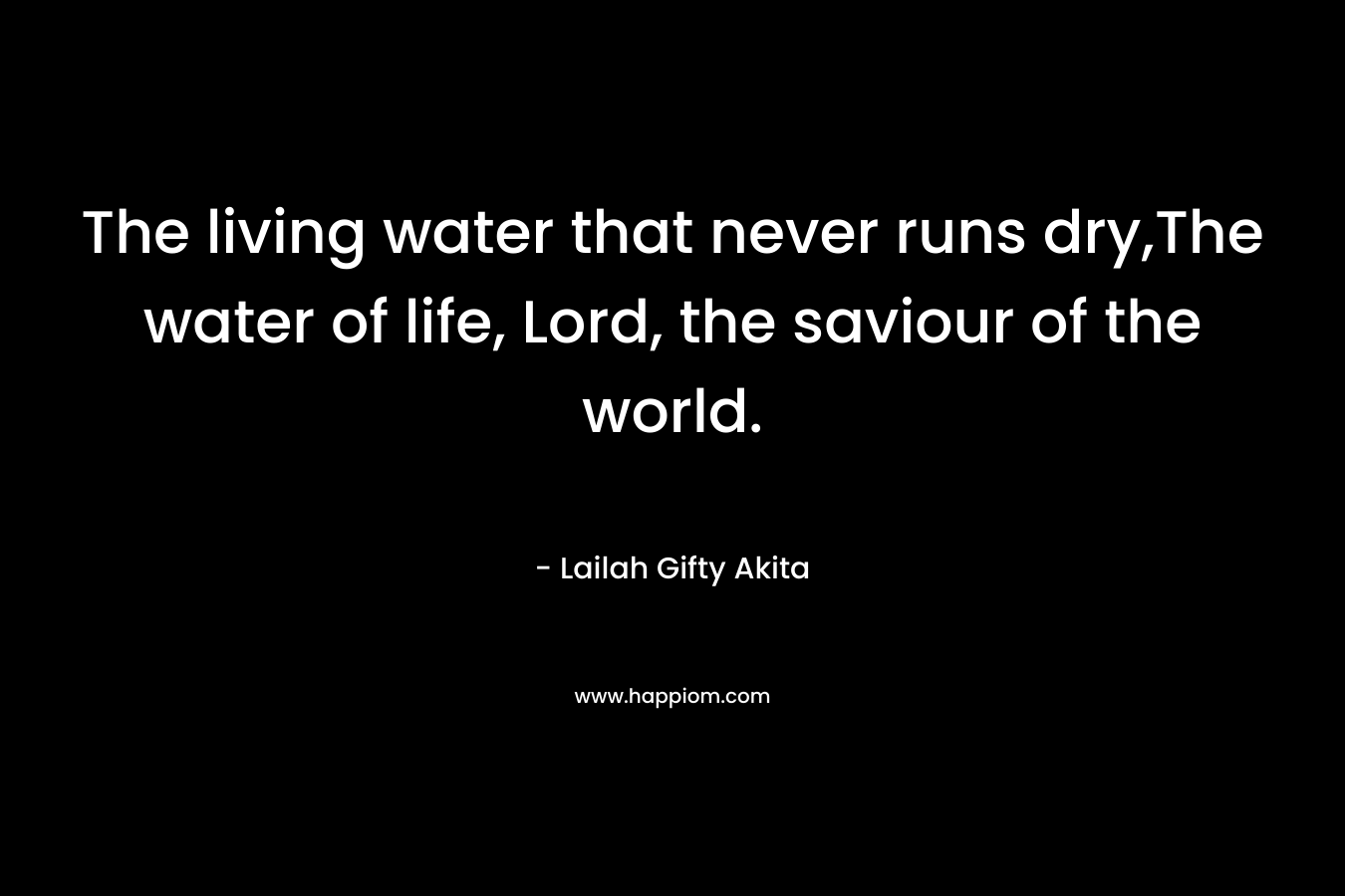 The living water that never runs dry,The water of life, Lord, the saviour of the world. – Lailah Gifty Akita