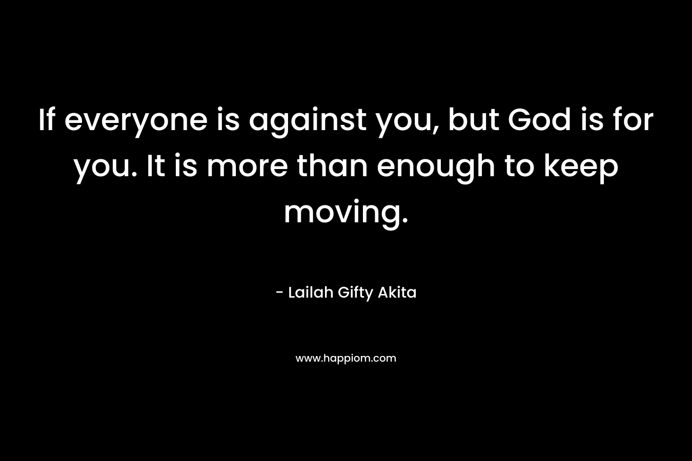 If everyone is against you, but God is for you. It is more than enough to keep moving.