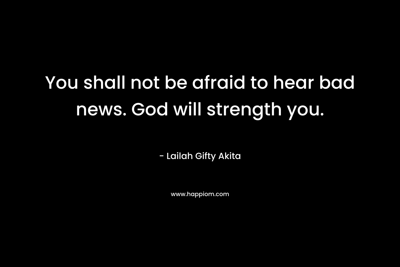 You shall not be afraid to hear bad news. God will strength you.