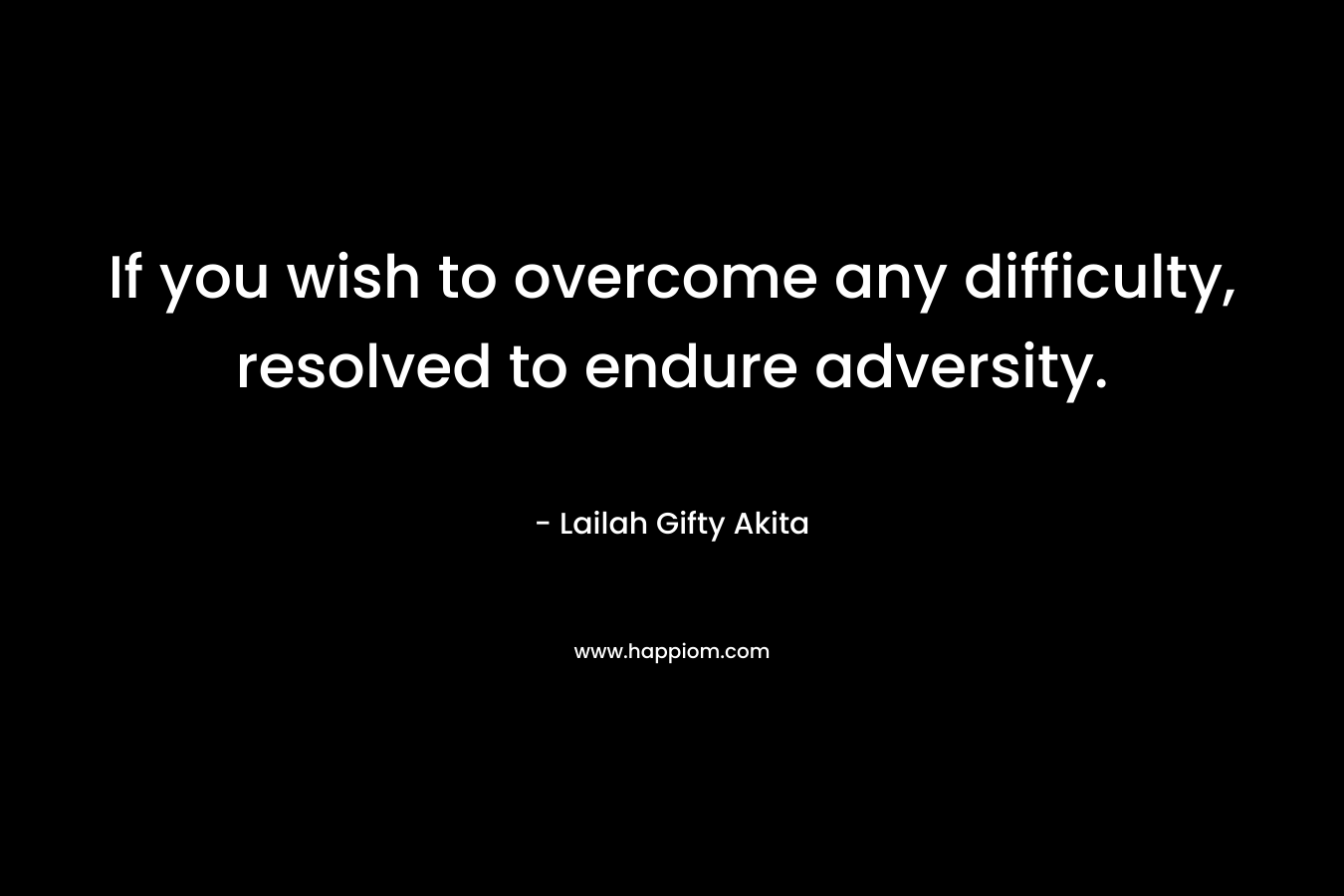 If you wish to overcome any difficulty, resolved to endure adversity. – Lailah Gifty Akita