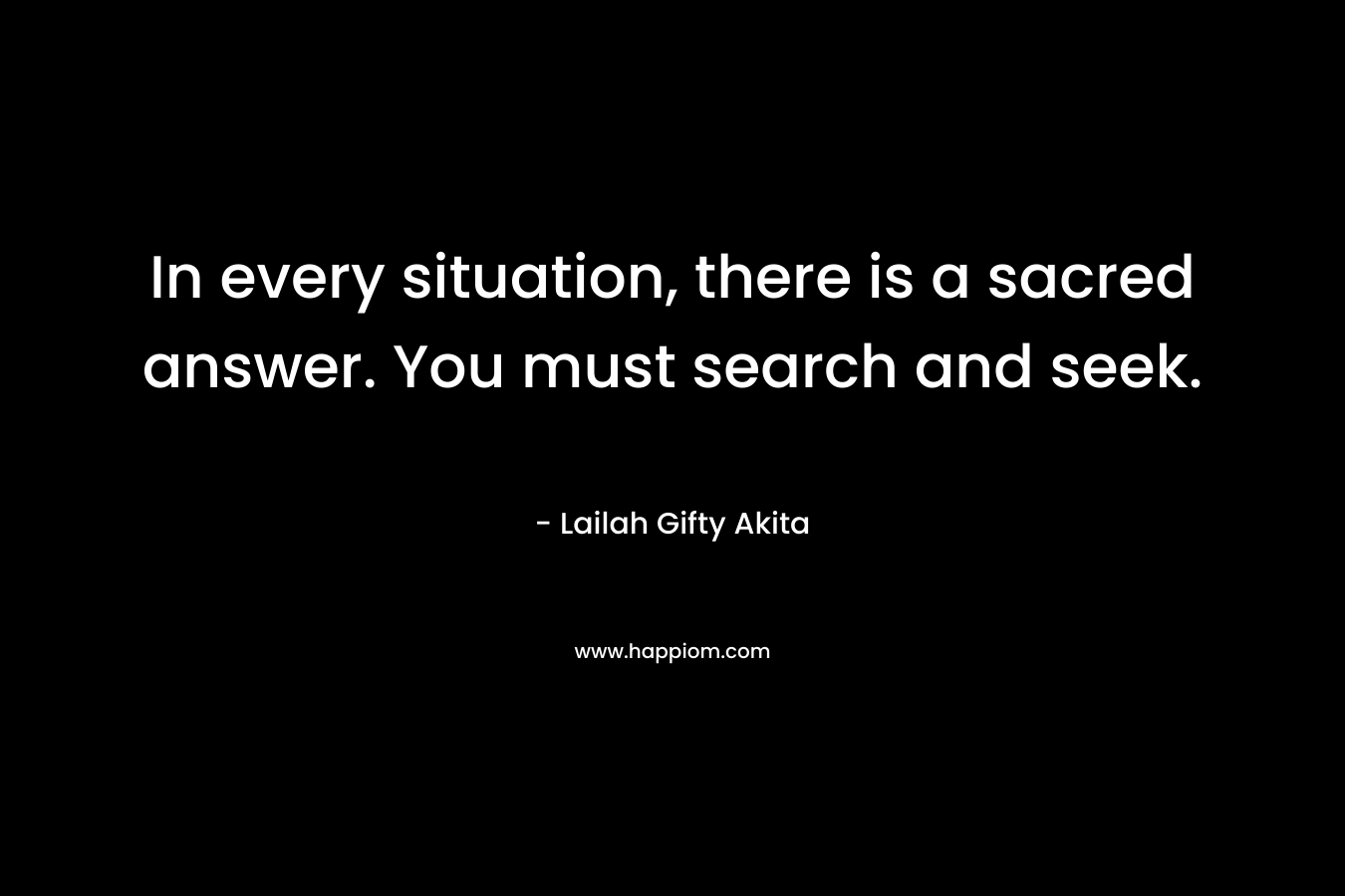 In every situation, there is a sacred answer. You must search and seek.