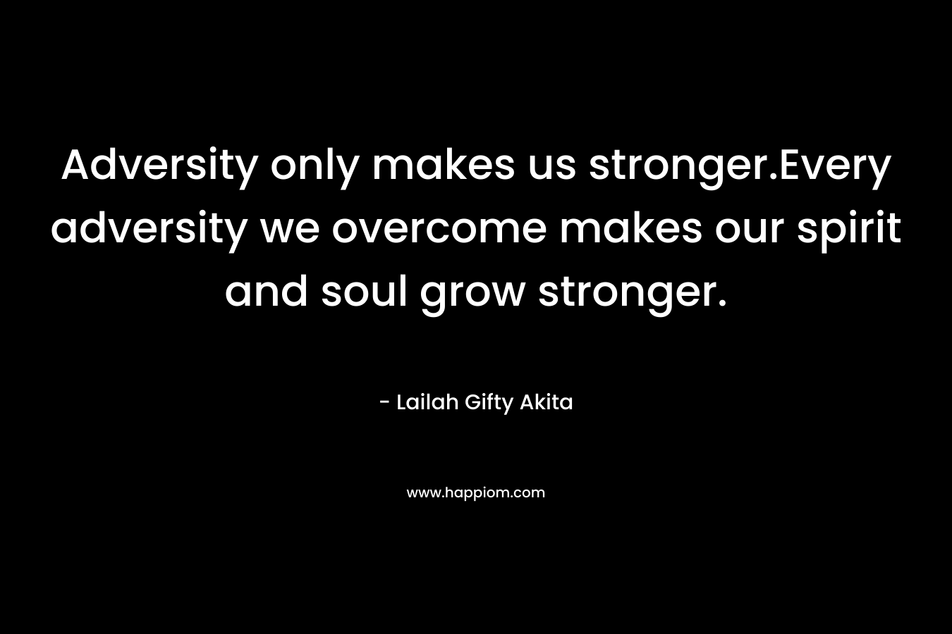 Adversity only makes us stronger.Every adversity we overcome makes our spirit and soul grow stronger.