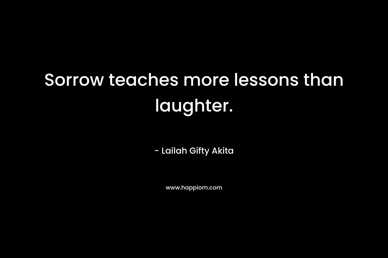 Sorrow teaches more lessons than laughter. – Lailah Gifty Akita