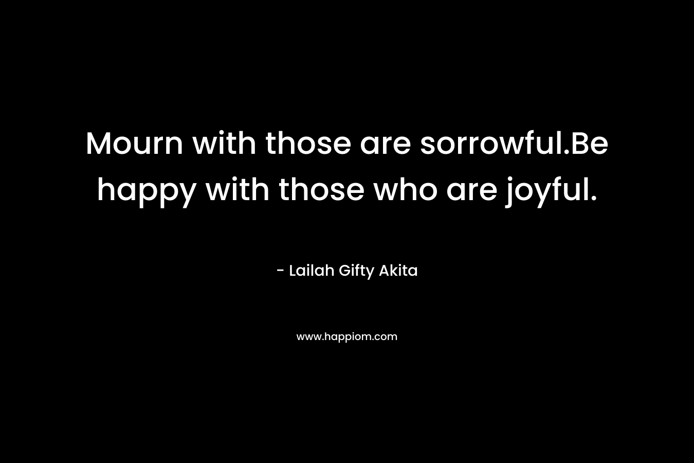 Mourn with those are sorrowful.Be happy with those who are joyful. – Lailah Gifty Akita