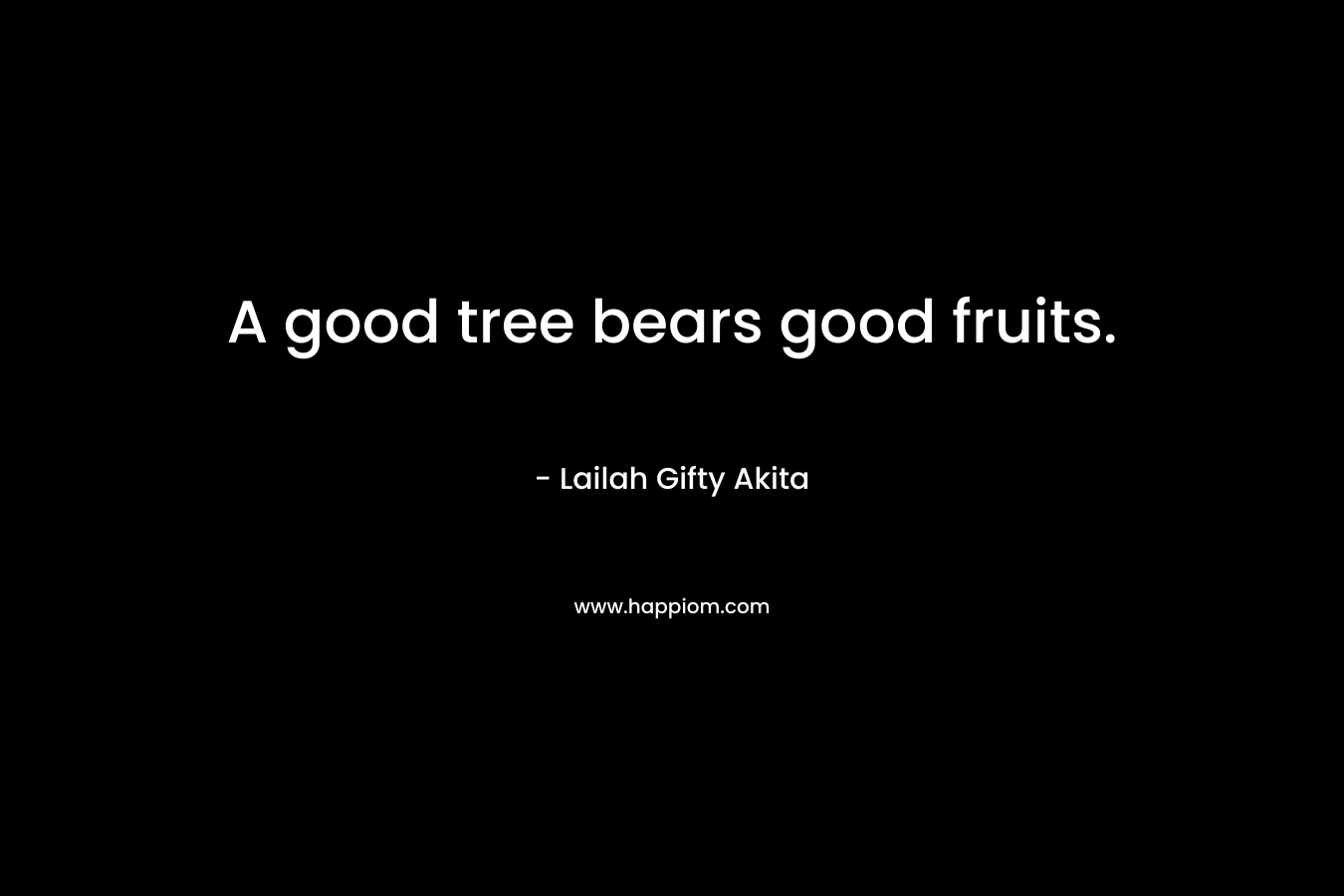 A good tree bears good fruits. – Lailah Gifty Akita