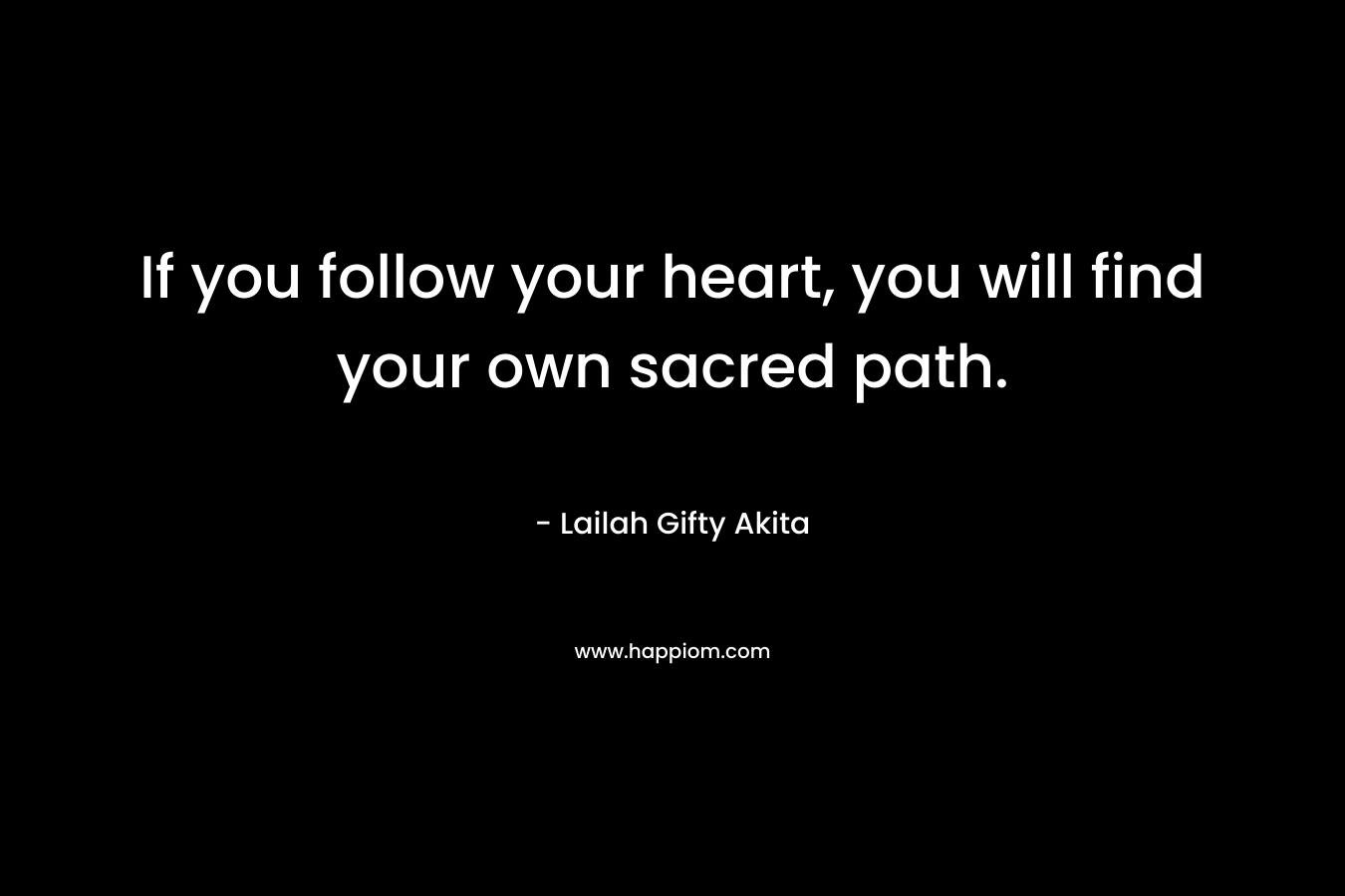 If you follow your heart, you will find your own sacred path. – Lailah Gifty Akita