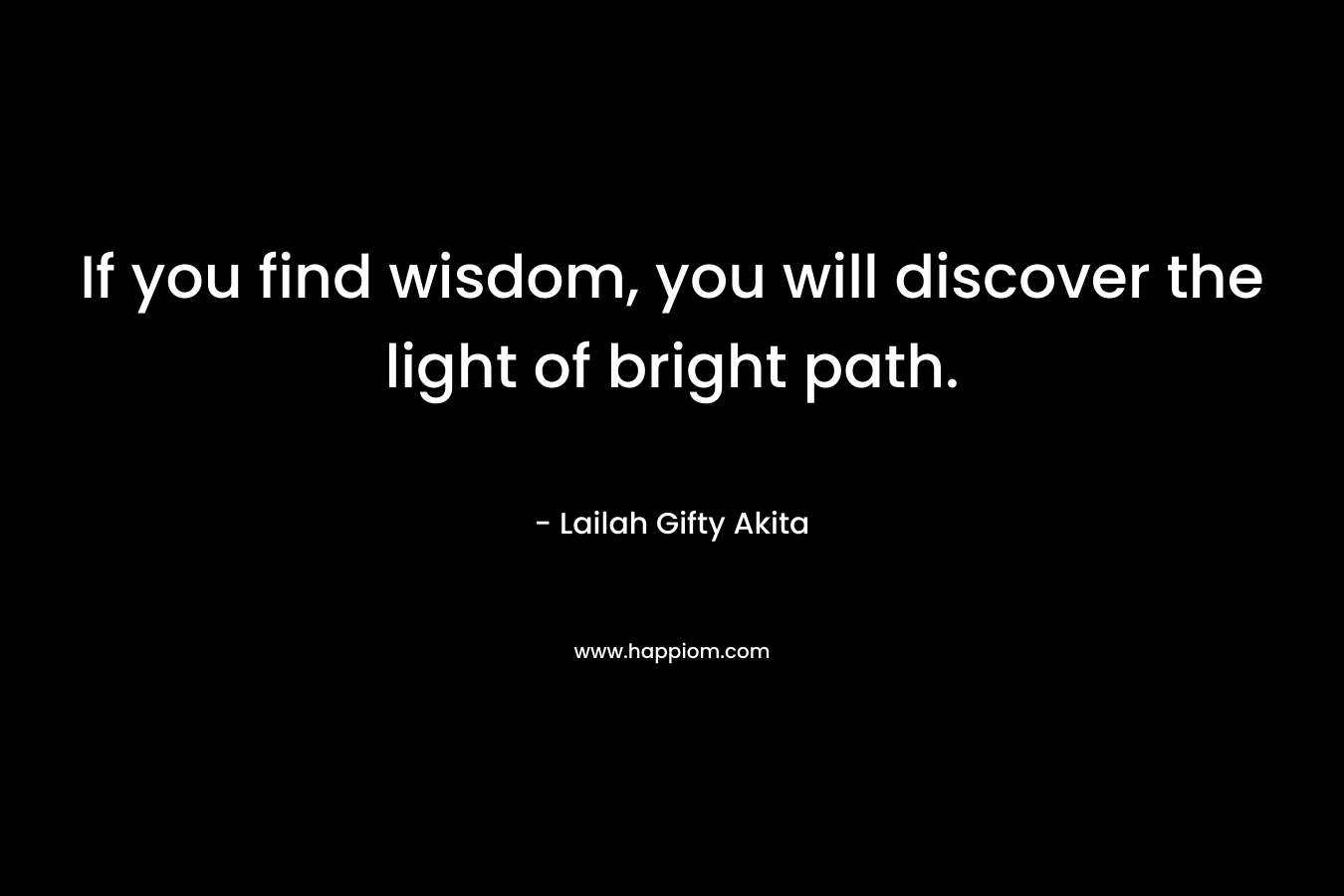 If you find wisdom, you will discover the light of bright path.