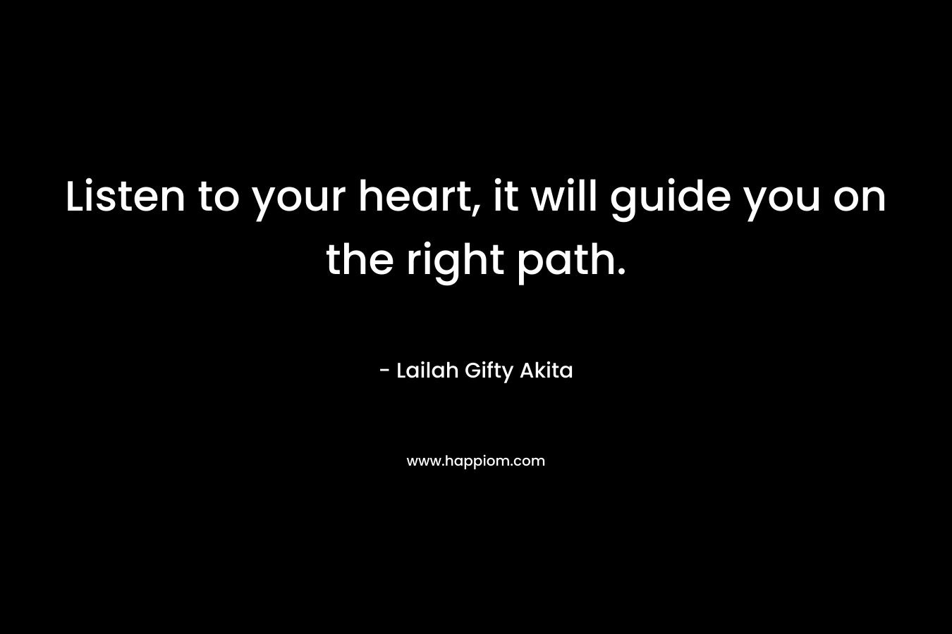 Listen to your heart, it will guide you on the right path. – Lailah Gifty Akita