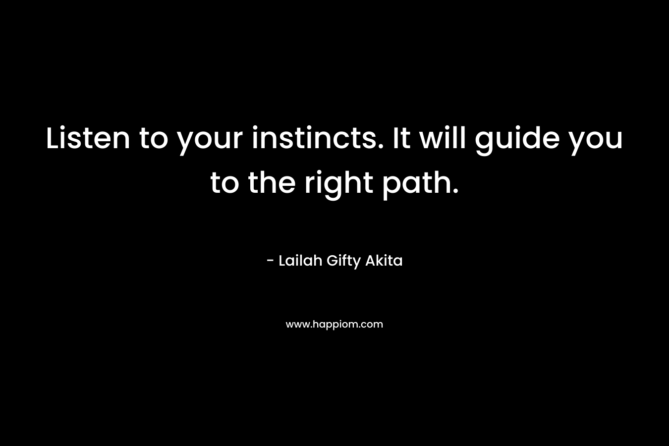 Listen to your instincts. It will guide you to the right path. – Lailah Gifty Akita