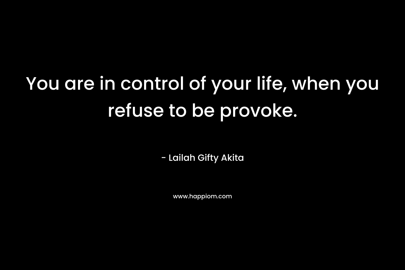 You are in control of your life, when you refuse to be provoke.