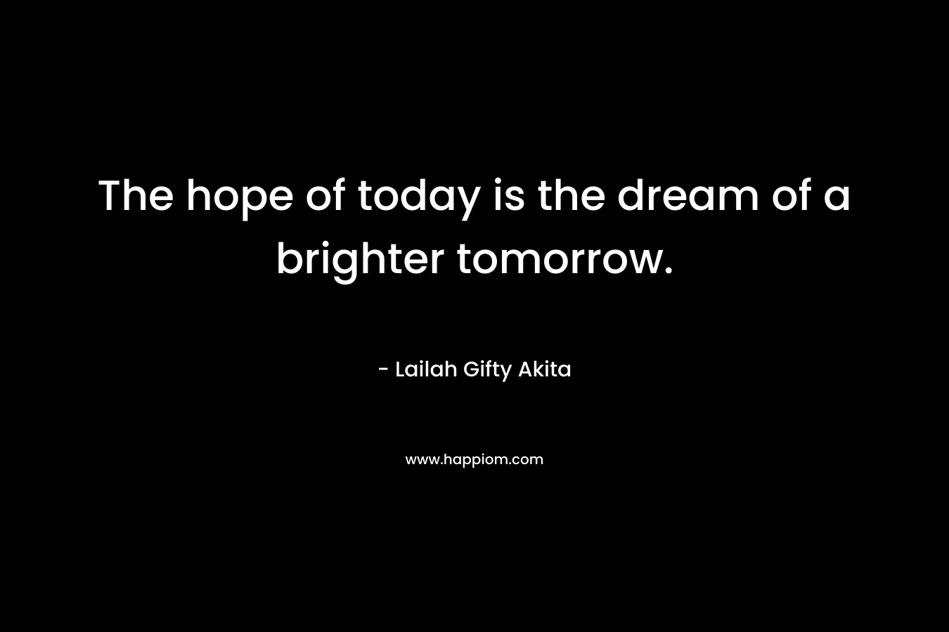 The hope of today is the dream of a brighter tomorrow. – Lailah Gifty Akita