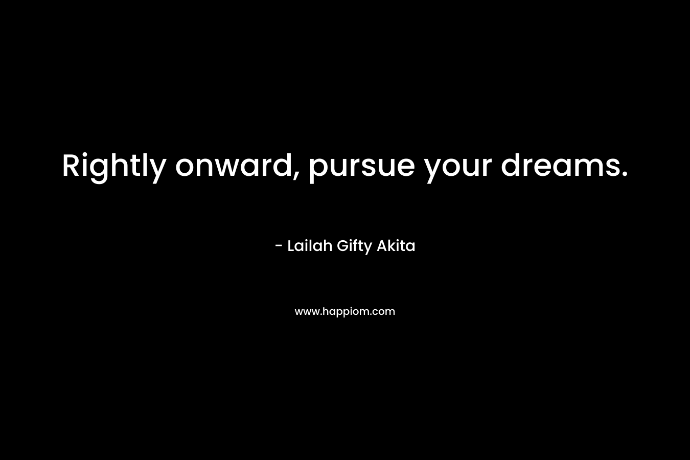 Rightly onward, pursue your dreams. – Lailah Gifty Akita