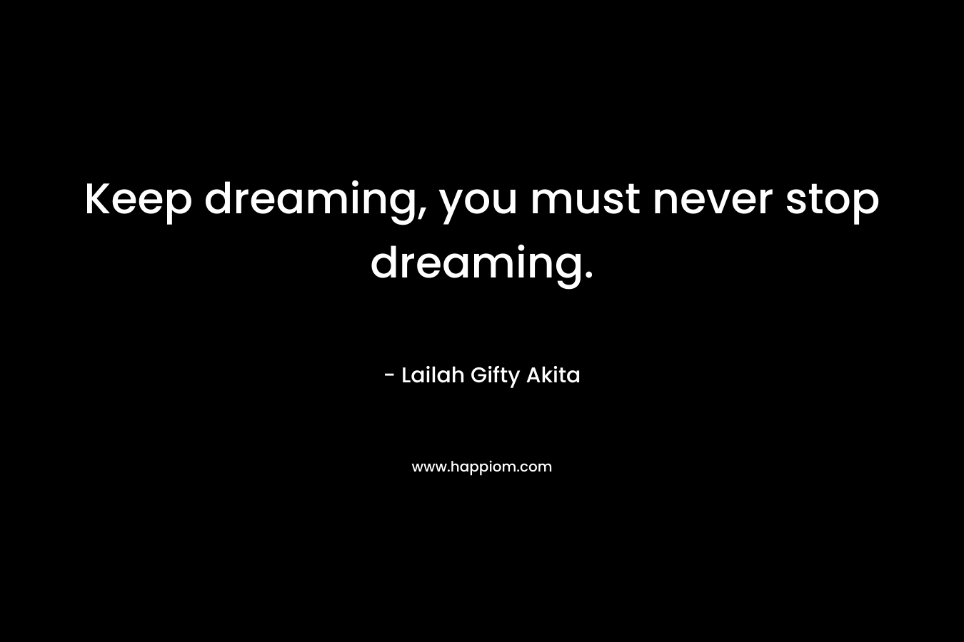 Keep dreaming, you must never stop dreaming. – Lailah Gifty Akita