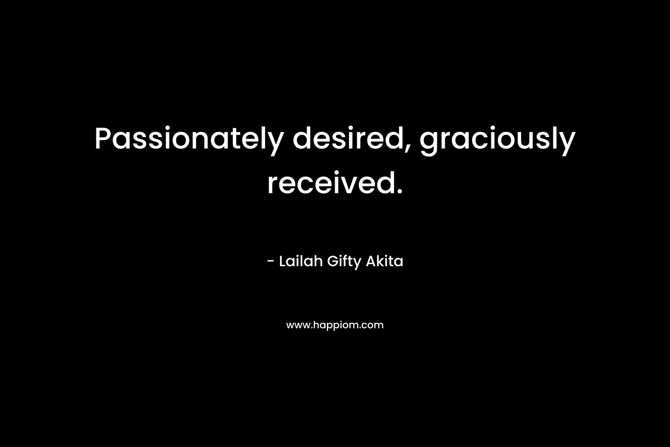 Passionately desired, graciously received. – Lailah Gifty Akita