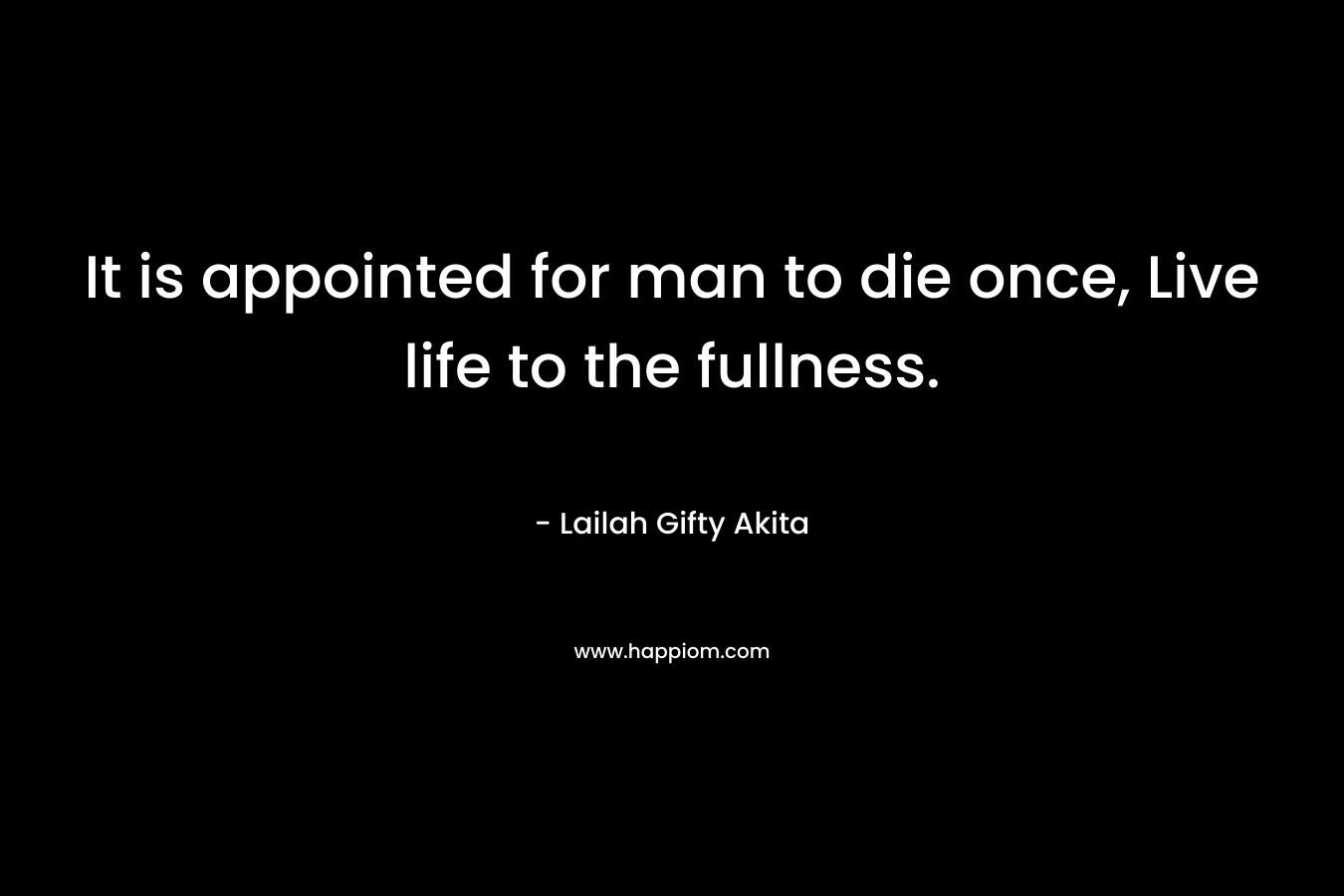 It is appointed for man to die once, Live life to the fullness.
