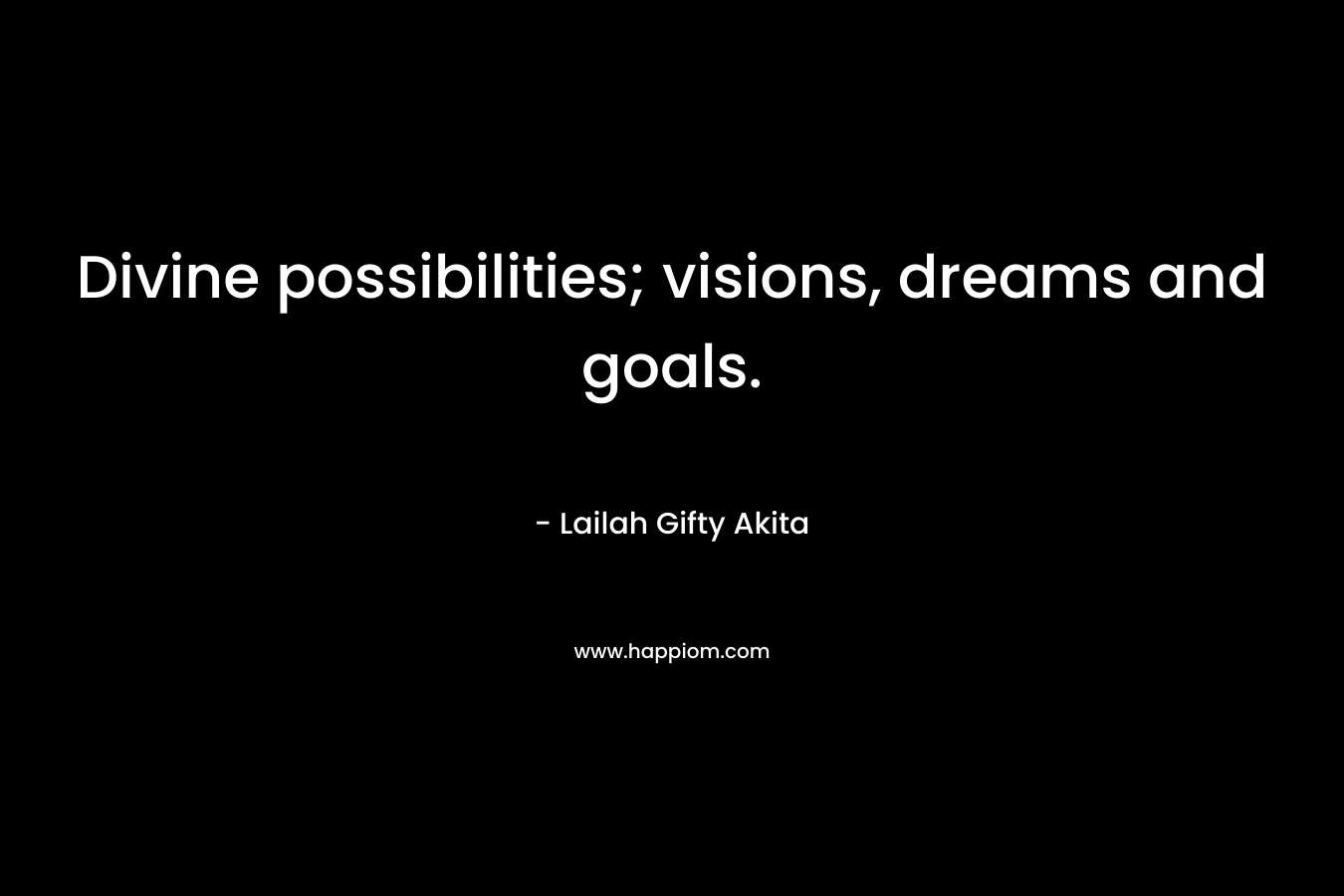 Divine possibilities; visions, dreams and goals. – Lailah Gifty Akita