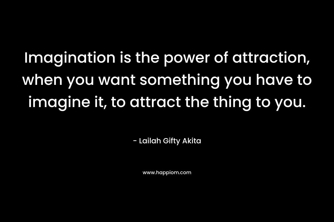 Imagination is the power of attraction, when you want something you have to imagine it, to attract the thing to you.