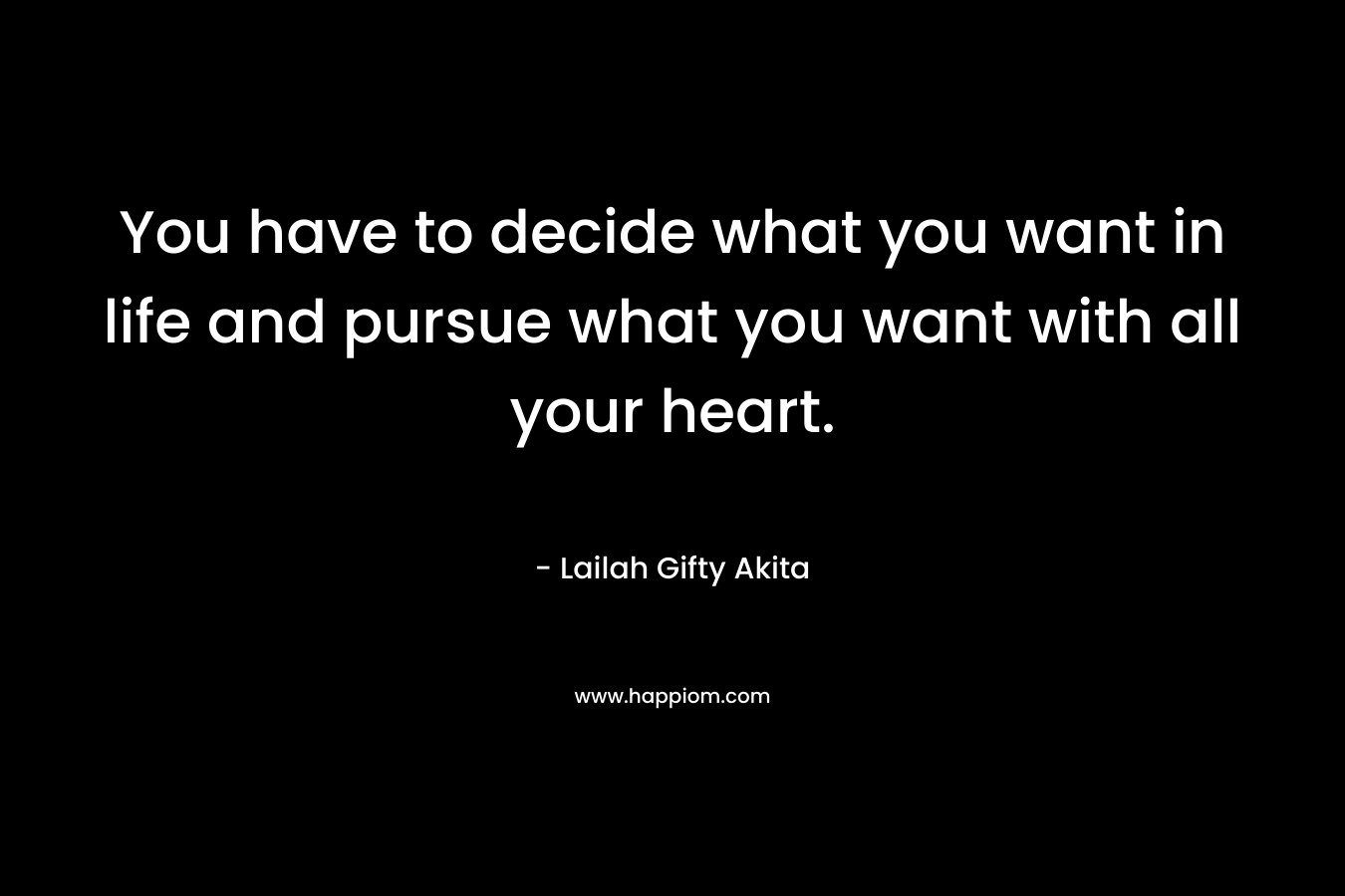 You have to decide what you want in life and pursue what you want with all your heart. – Lailah Gifty Akita