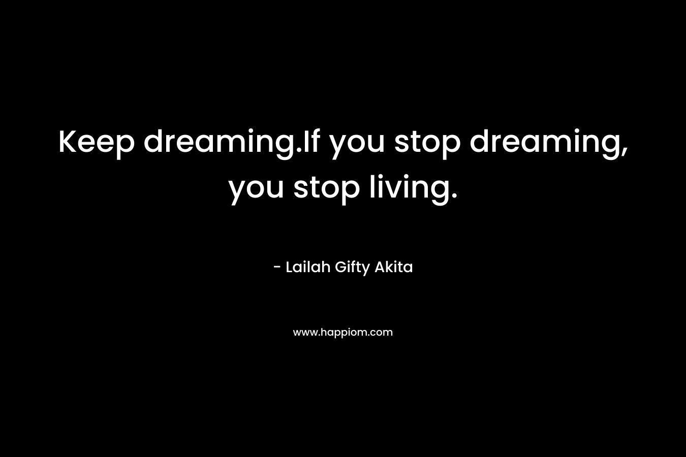 Keep dreaming.If you stop dreaming, you stop living. – Lailah Gifty Akita