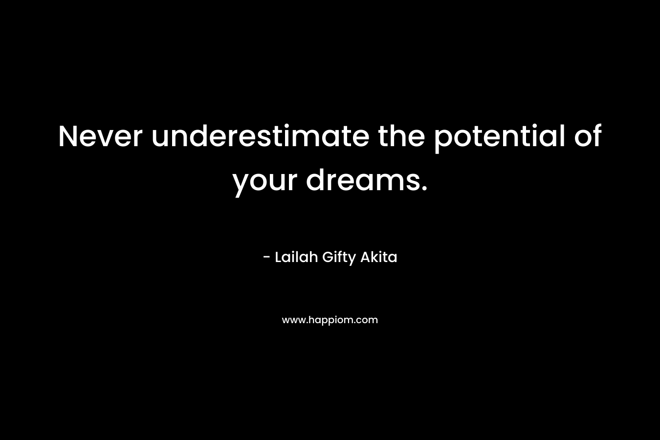 Never underestimate the potential of your dreams. – Lailah Gifty Akita