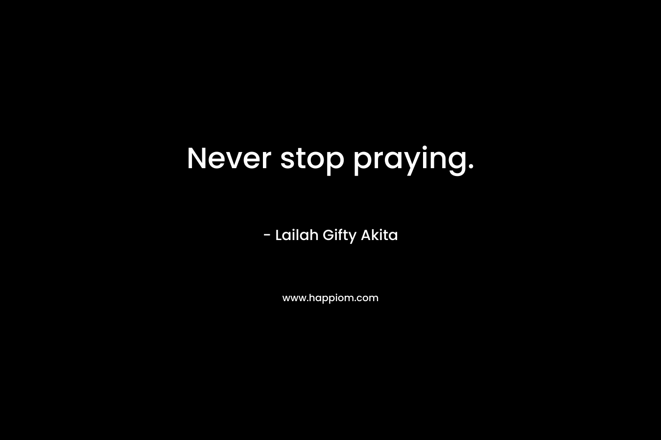 Never stop praying. – Lailah Gifty Akita