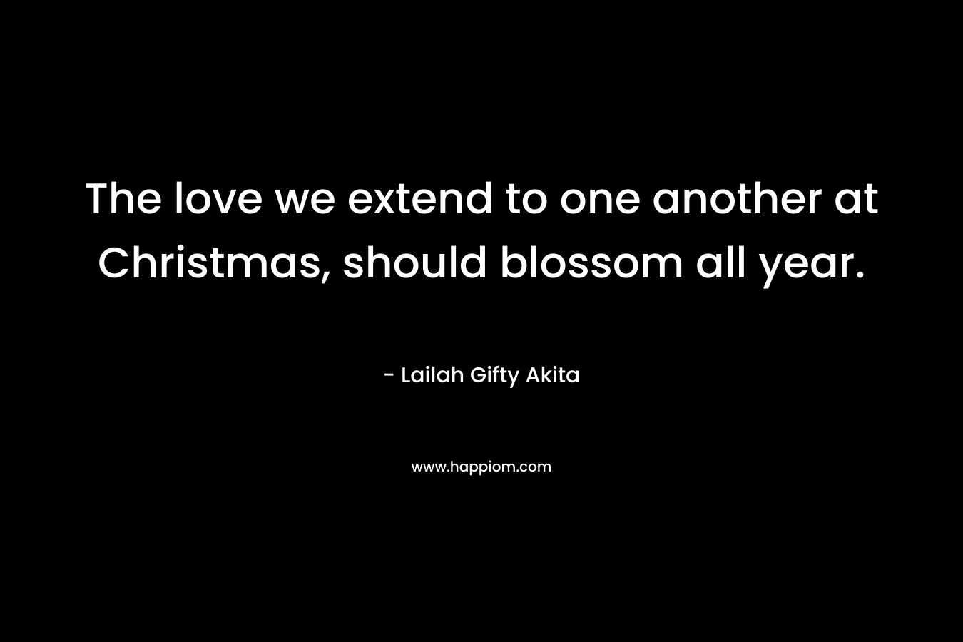 The love we extend to one another at Christmas, should blossom all year. – Lailah Gifty Akita