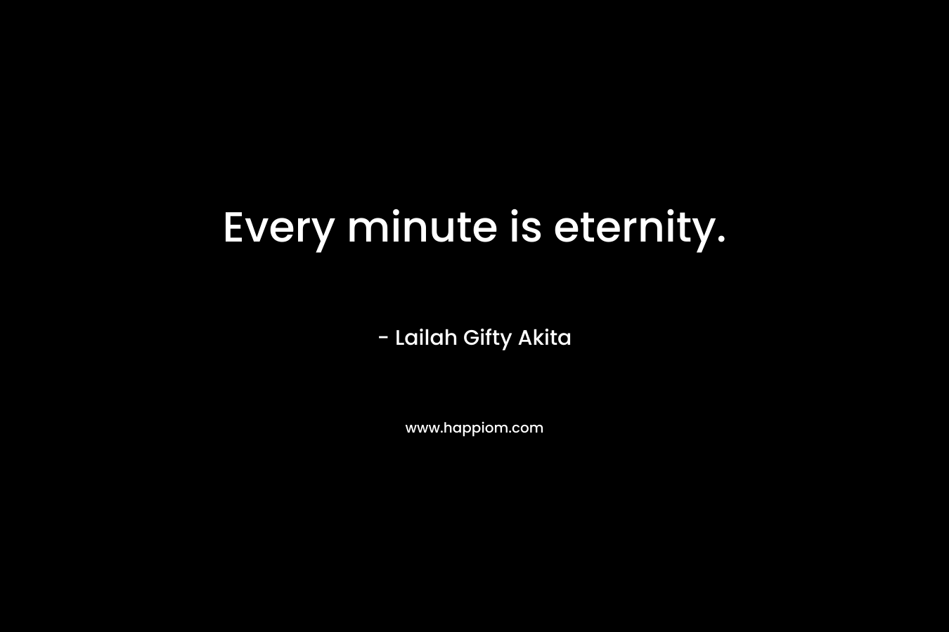 Every minute is eternity. – Lailah Gifty Akita