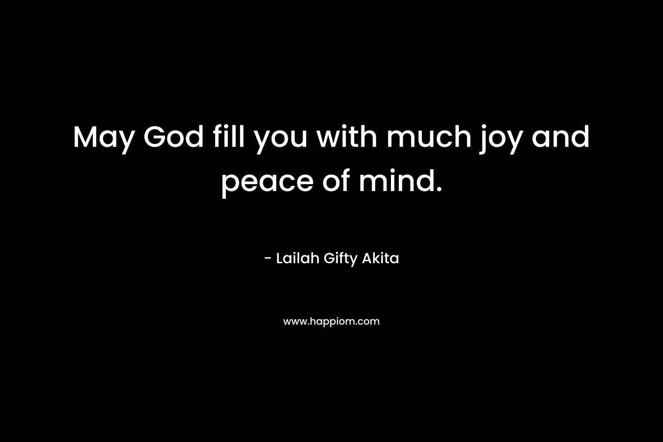 May God fill you with much joy and peace of mind. – Lailah Gifty Akita