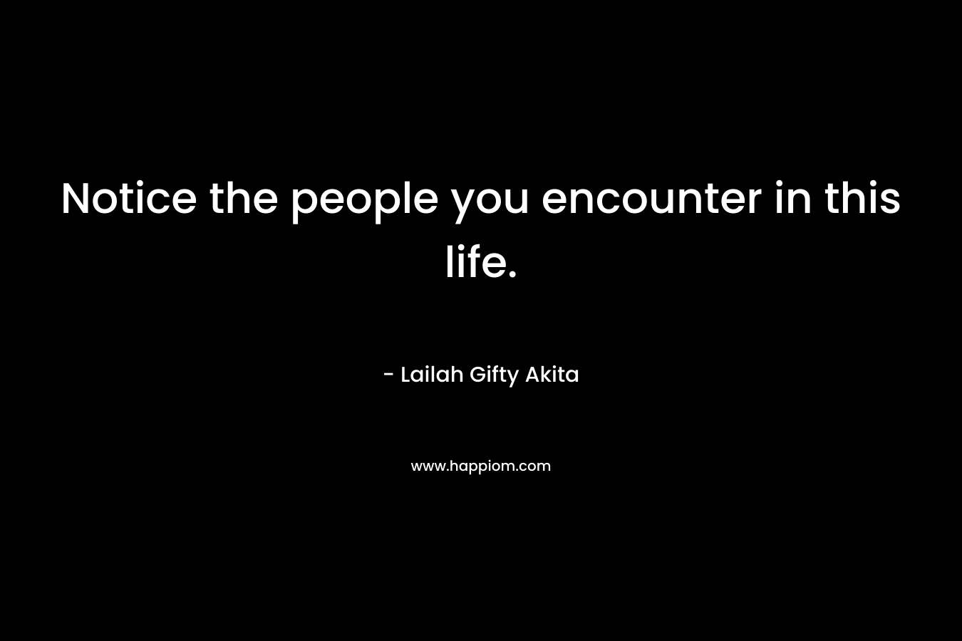 Notice the people you encounter in this life.