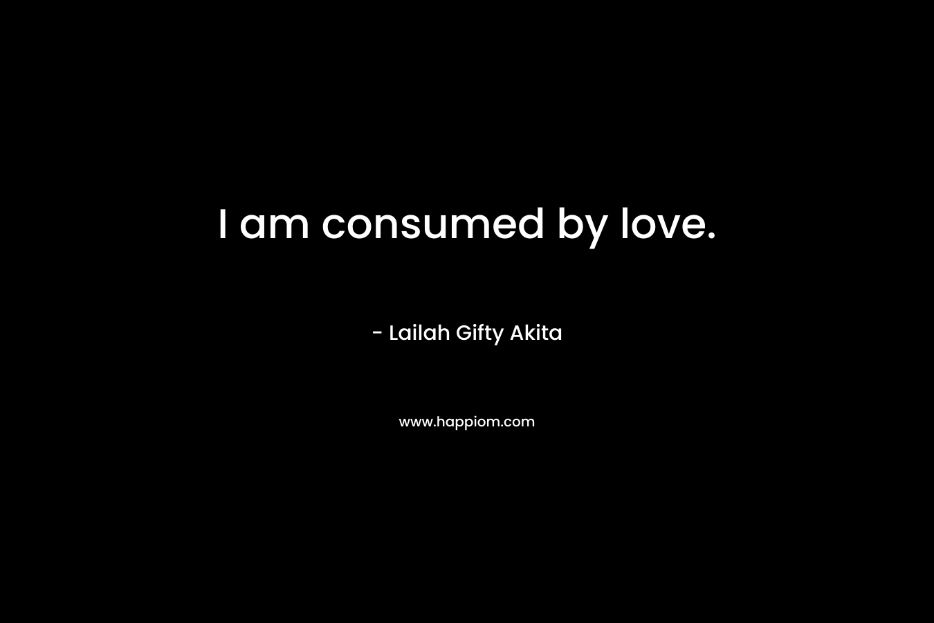 I am consumed by love. – Lailah Gifty Akita