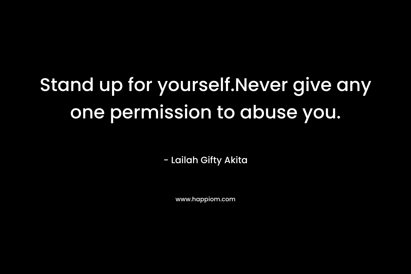 Stand up for yourself.Never give any one permission to abuse you. – Lailah Gifty Akita