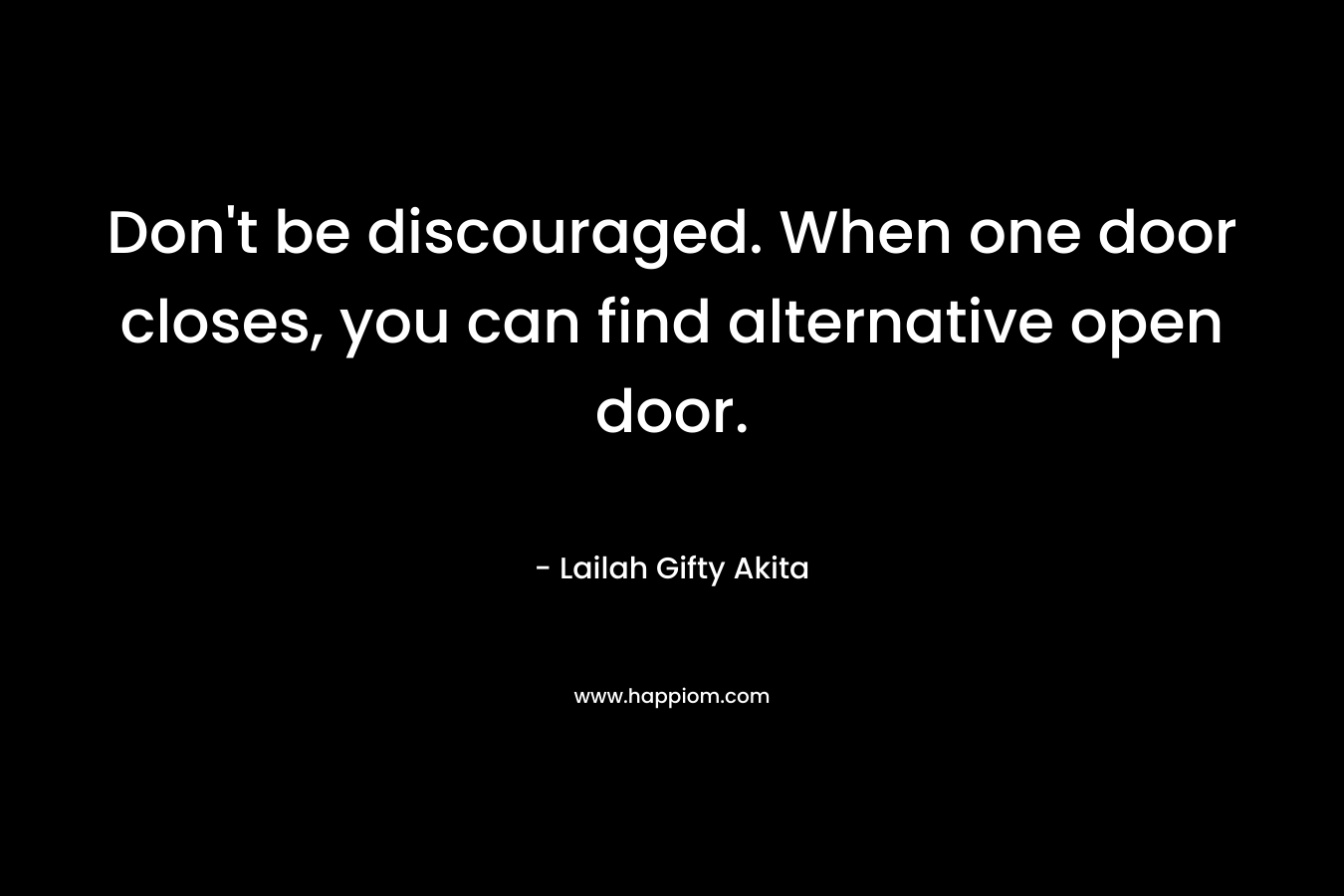 Don’t be discouraged. When one door closes, you can find alternative open door. – Lailah Gifty Akita