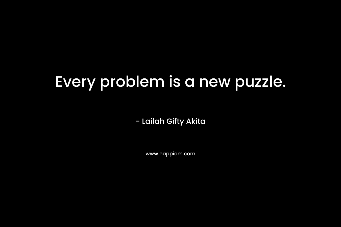 Every problem is a new puzzle. – Lailah Gifty Akita