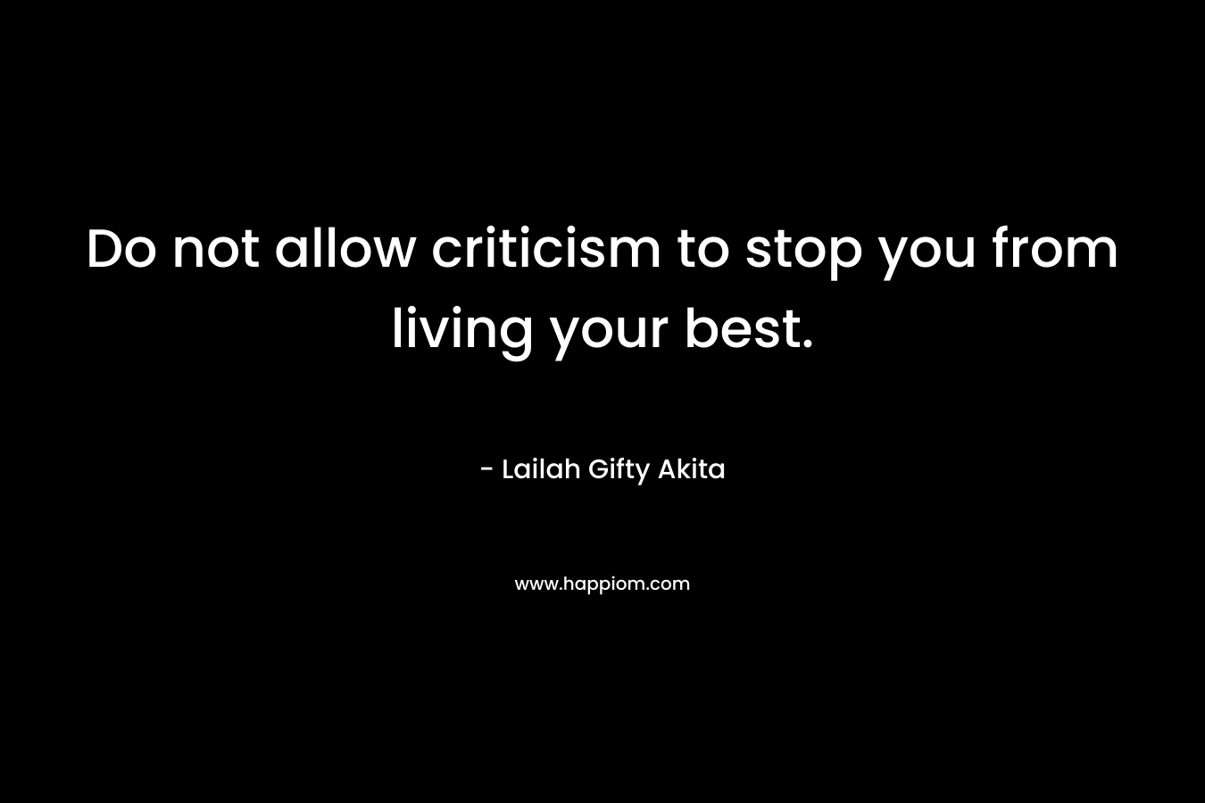 Do not allow criticism to stop you from living your best. – Lailah Gifty Akita