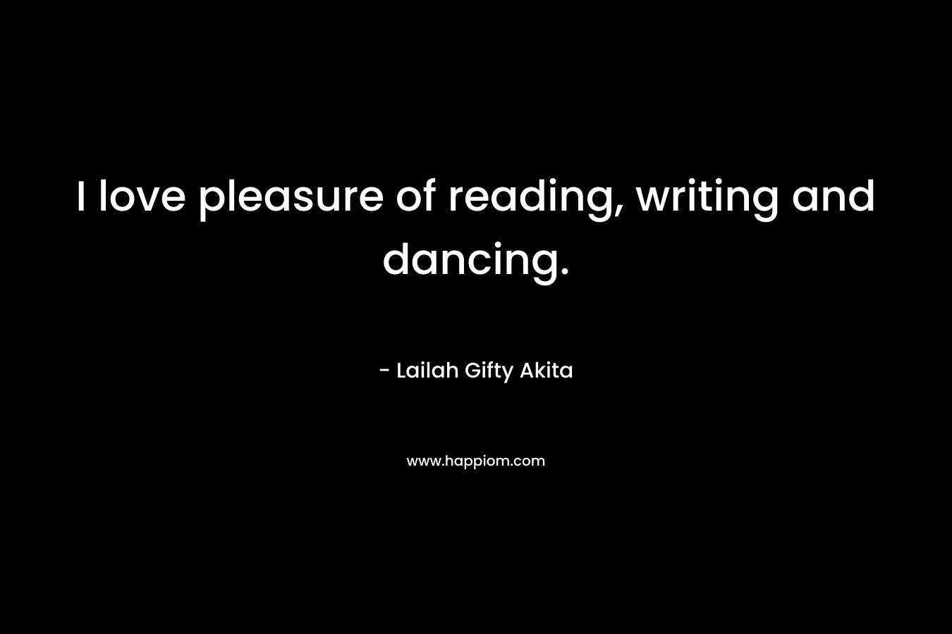I love pleasure of reading, writing and dancing. – Lailah Gifty Akita