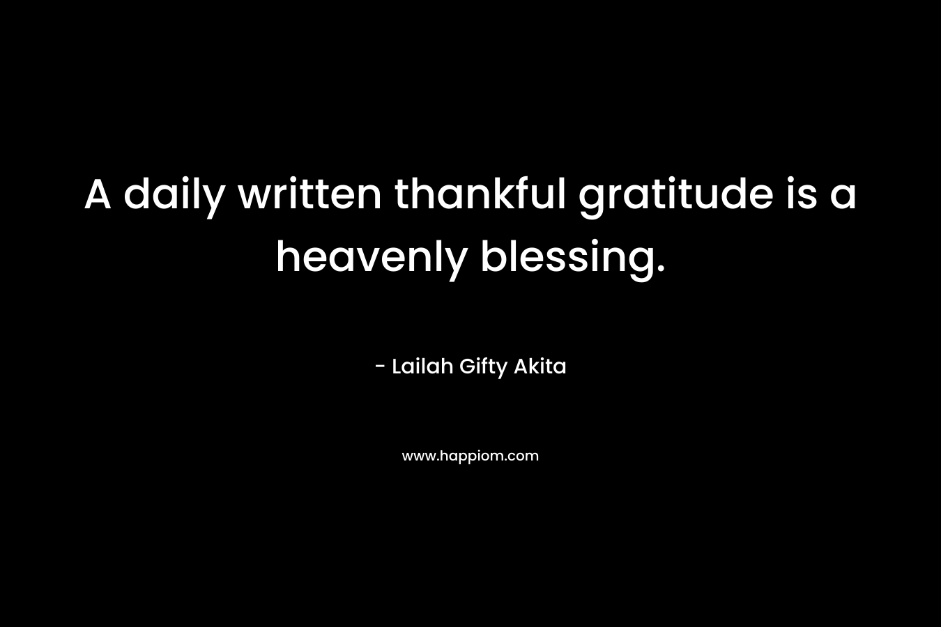 A daily written thankful gratitude is a heavenly blessing. – Lailah Gifty Akita
