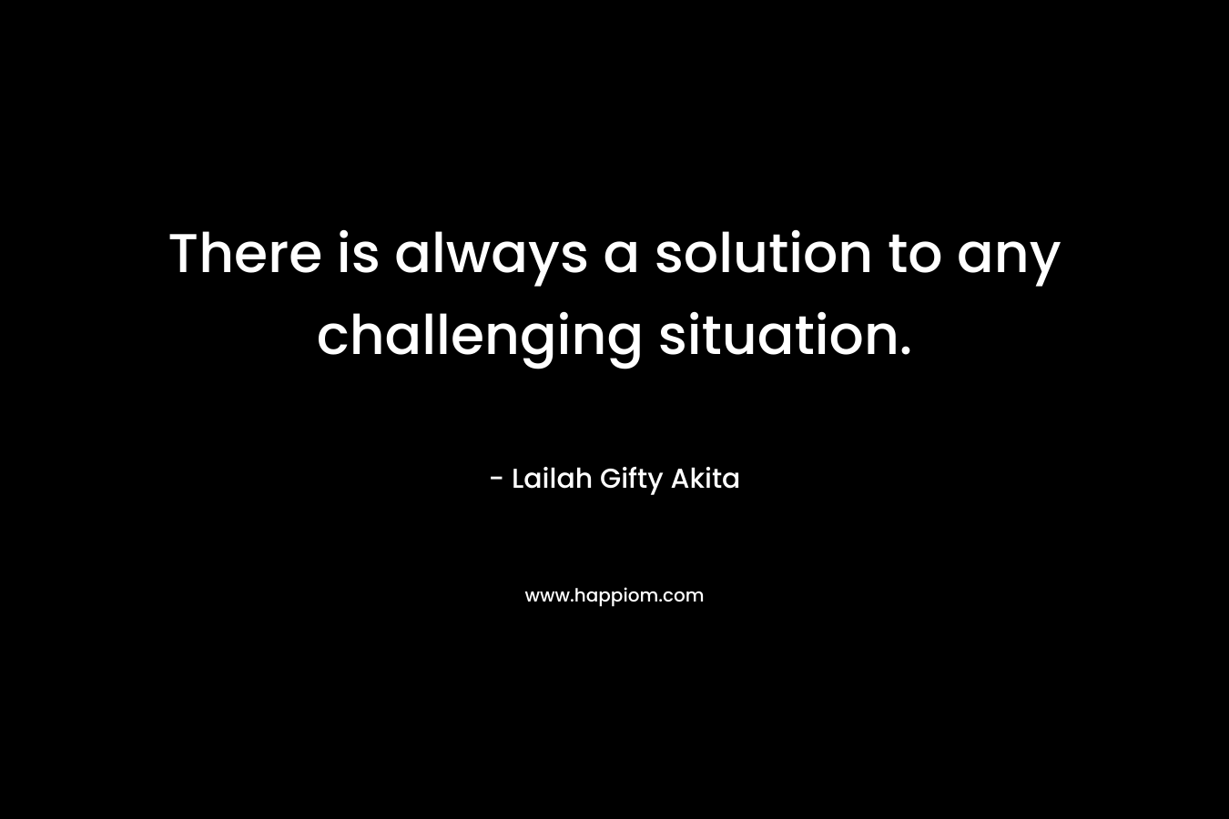 There is always a solution to any challenging situation. – Lailah Gifty Akita