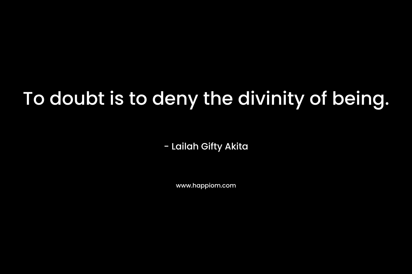To doubt is to deny the divinity of being. – Lailah Gifty Akita