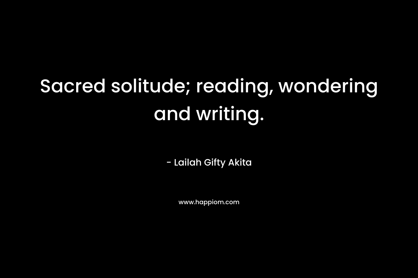 Sacred solitude; reading, wondering and writing. – Lailah Gifty Akita