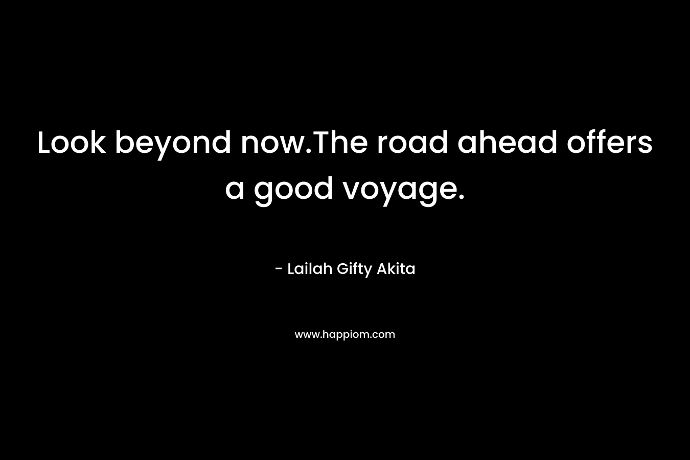 Look beyond now.The road ahead offers a good voyage. – Lailah Gifty Akita