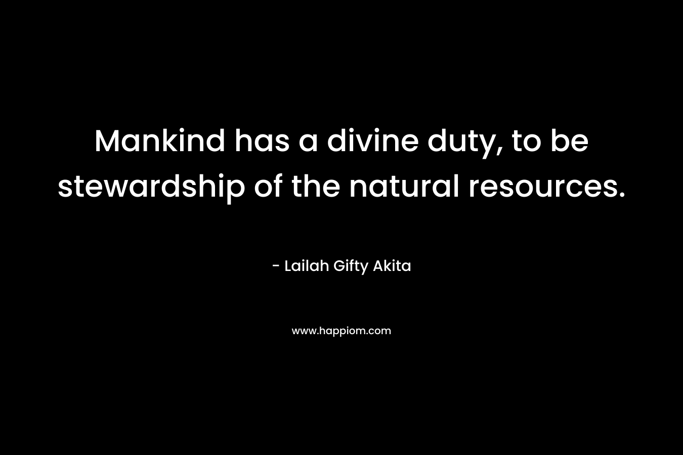 Mankind has a divine duty, to be stewardship of the natural resources. – Lailah Gifty Akita