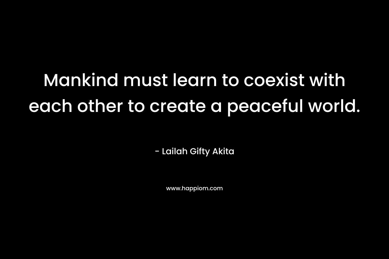 Mankind must learn to coexist with each other to create a peaceful world. – Lailah Gifty Akita