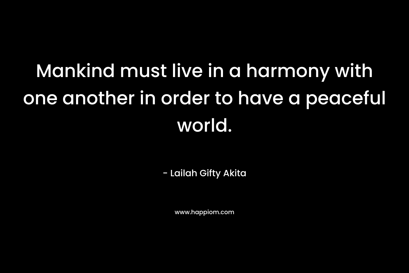 Mankind must live in a harmony with one another in order to have a peaceful world.