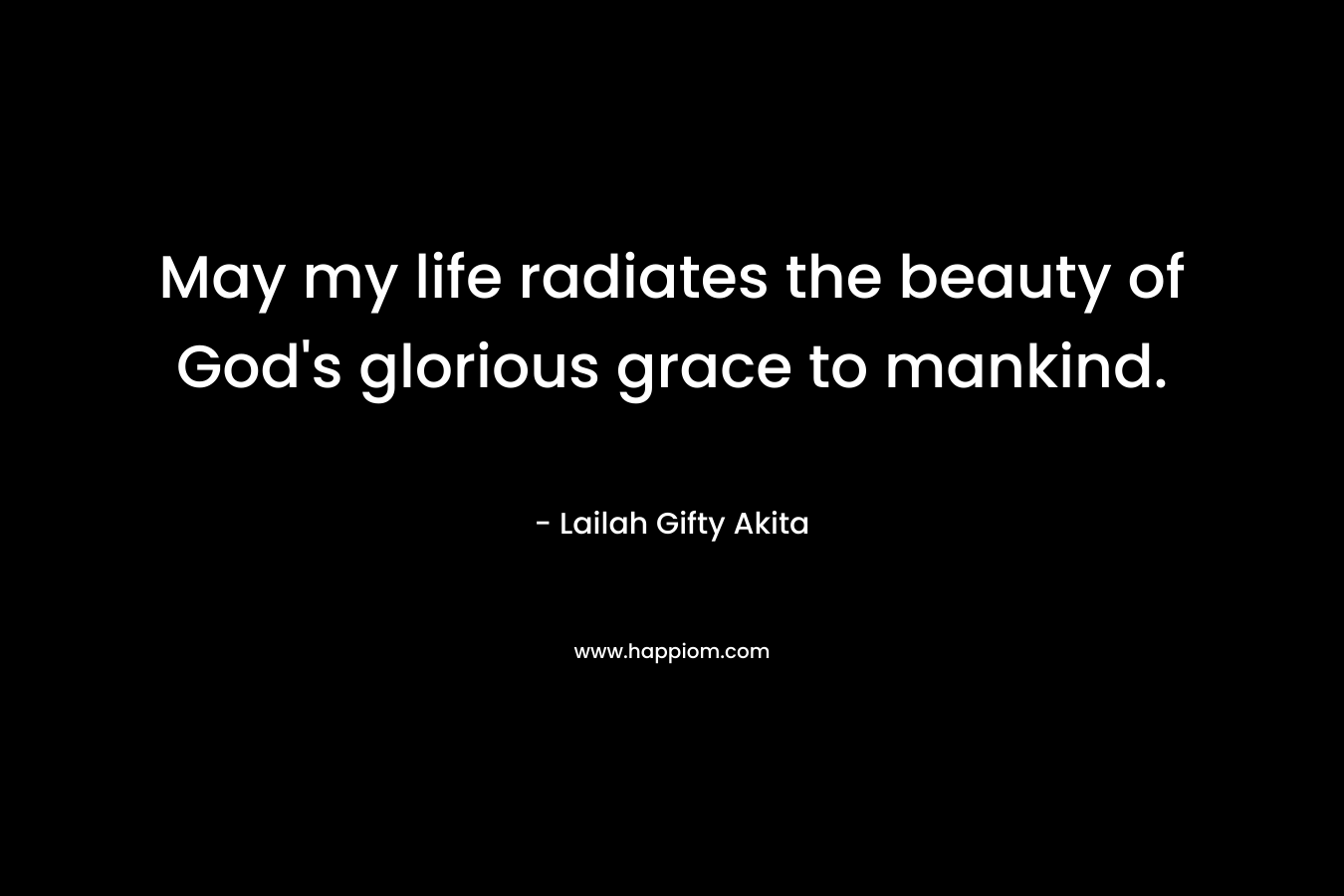 May my life radiates the beauty of God's glorious grace to mankind.