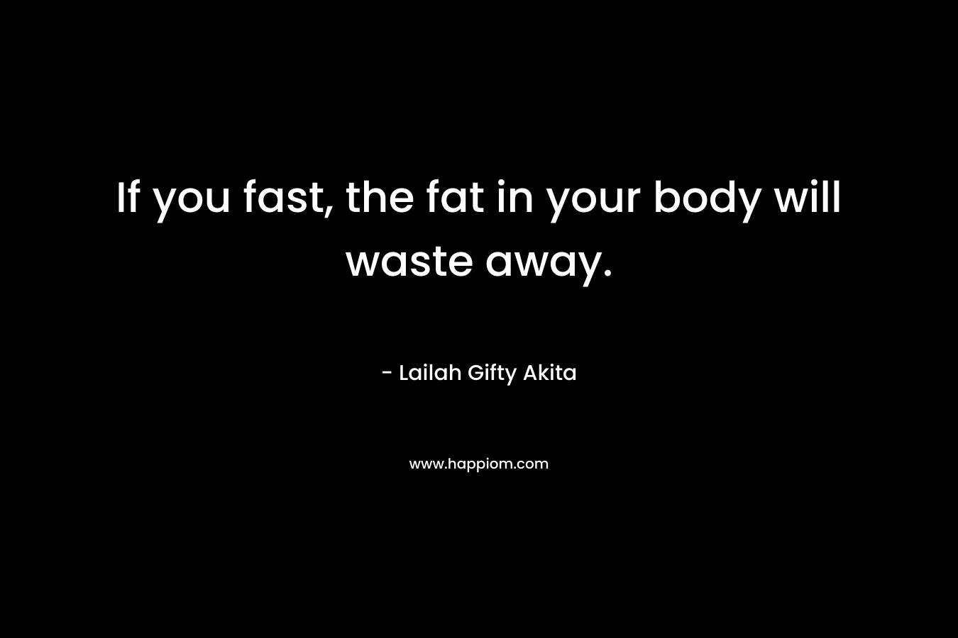 If you fast, the fat in your body will waste away.