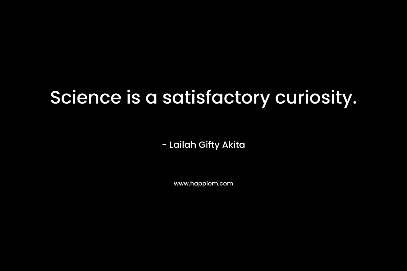 Science is a satisfactory curiosity. – Lailah Gifty Akita