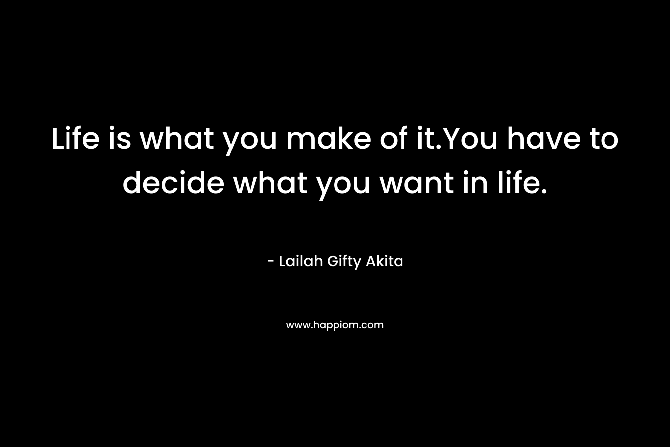 Life is what you make of it.You have to decide what you want in life. – Lailah Gifty Akita