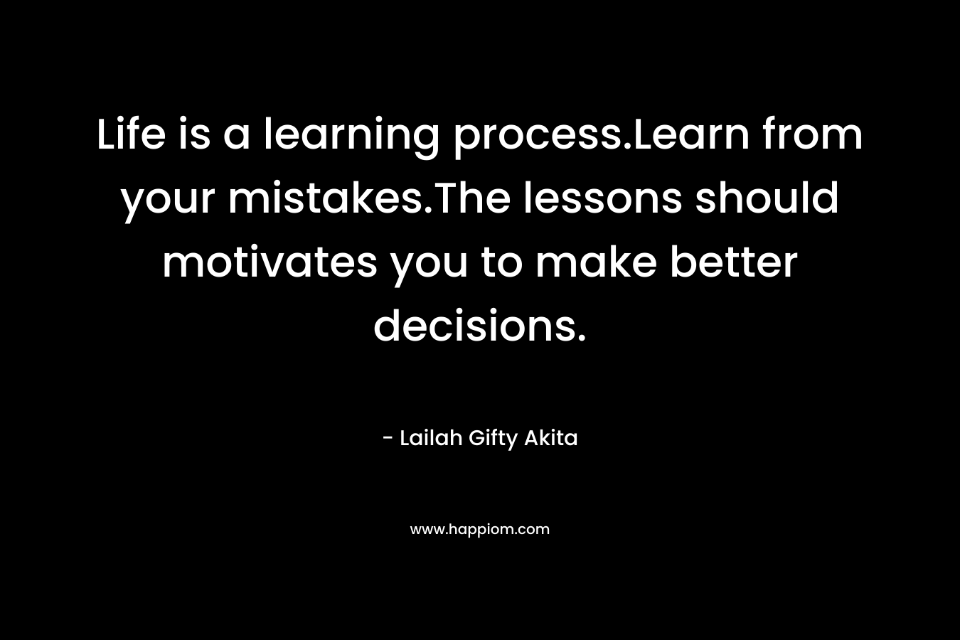 Life is a learning process.Learn from your mistakes.The lessons should motivates you to make better decisions. – Lailah Gifty Akita