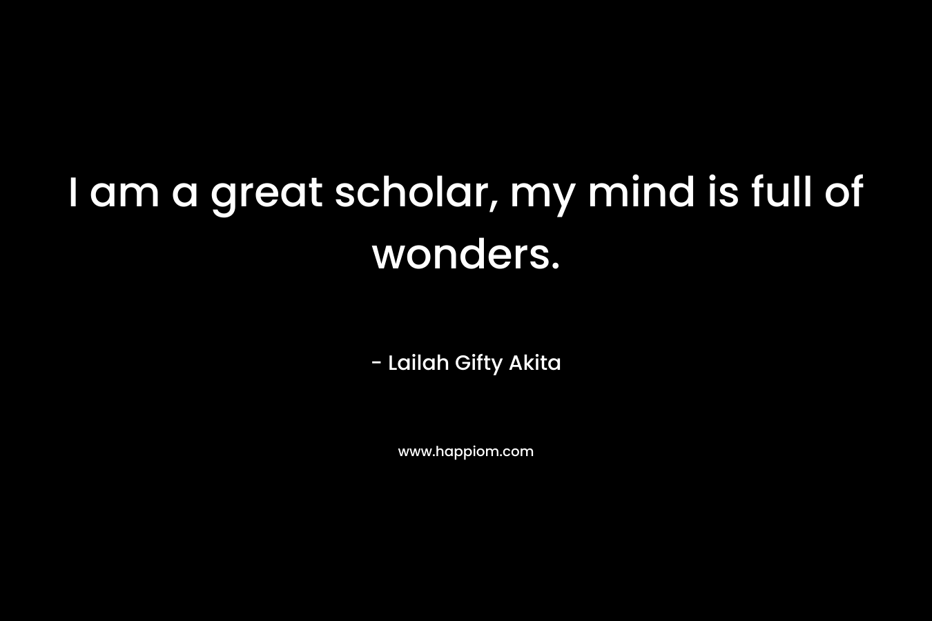 I am a great scholar, my mind is full of wonders. – Lailah Gifty Akita